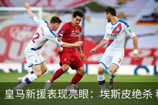 皇马新援表现亮眼：埃斯皮绝杀 科纳特惊艳全场
